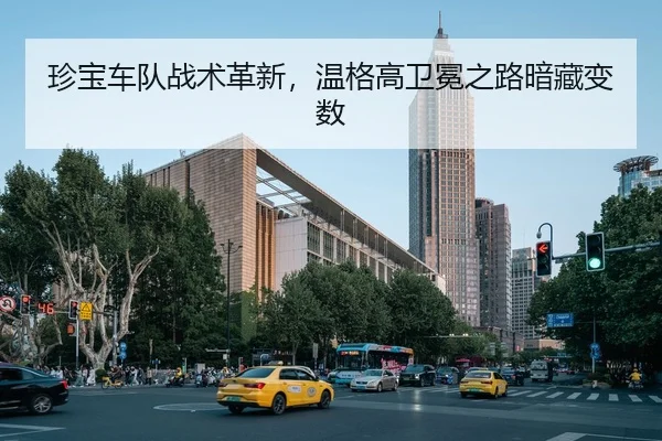 珍宝车队战术革新，温格高卫冕之路暗藏变数