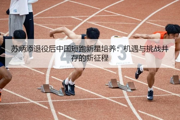 苏炳添退役后中国短跑新星培养：机遇与挑战并存的新征程