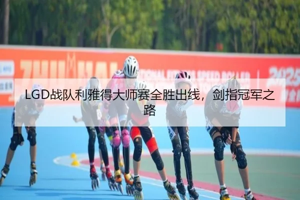 LGD战队利雅得大师赛全胜出线，剑指冠军之路