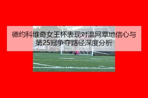 德约科维奇女王杯表现对温网草地信心与第25冠争夺路径深度分析
