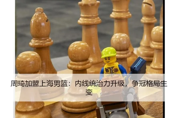 周琦加盟上海男篮：内线统治力升级，争冠格局生变