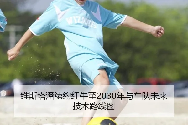 维斯塔潘续约红牛至2030年与车队未来技术路线图