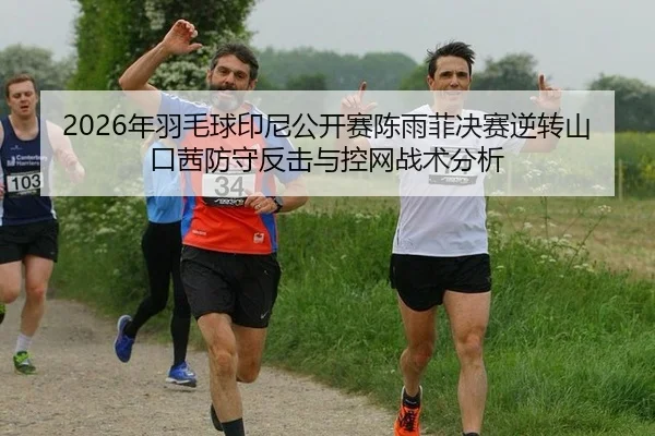 2026年羽毛球印尼公开赛陈雨菲决赛逆转山口茜防守反击与控网战术分析