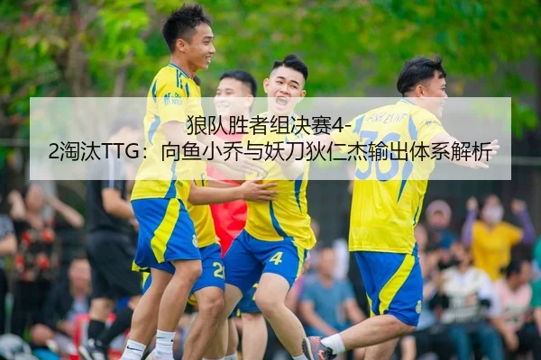 狼队胜者组决赛4-2淘汰TTG：向鱼小乔与妖刀狄仁杰输出体系解析